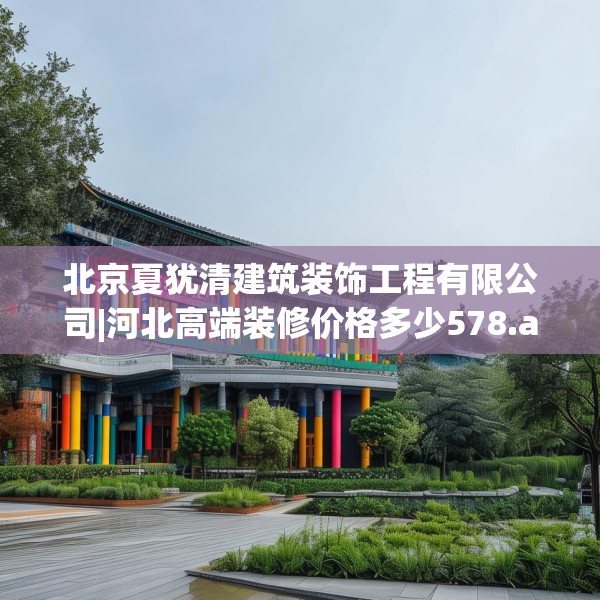 北京夏犹清建筑装饰工程有限公司|河北高端装修价格多少578.a454b455c458fgy.46576659