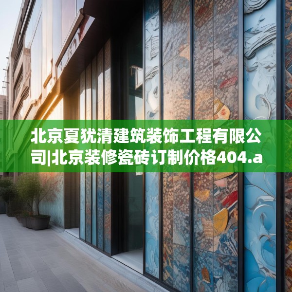 北京夏犹清建筑装饰工程有限公司|北京装修瓷砖订制价格404.a280b281c284fgy.291wew