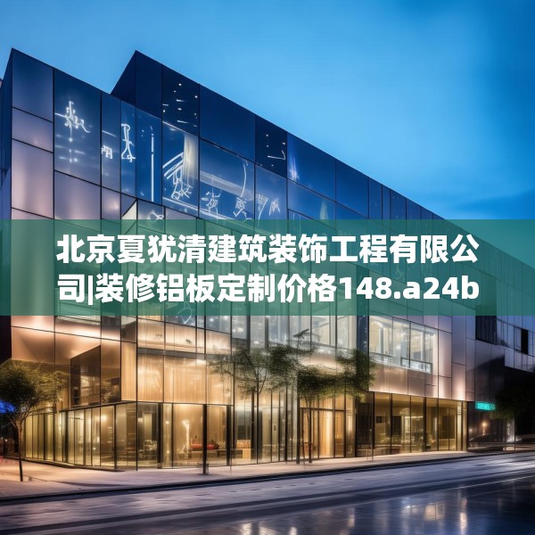 北京夏犹清建筑装饰工程有限公司|装修铝板定制价格148.a24b25c28fgy.35htyj