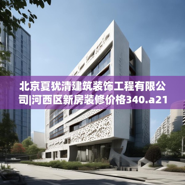 北京夏犹清建筑装饰工程有限公司|河西区新房装修价格340.a216b217c220fgy.227dewqe