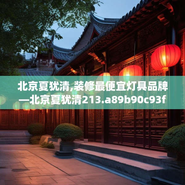 北京夏犹清,装修最便宜灯具品牌—北京夏犹清213.a89b90c93fgy.100fhsg