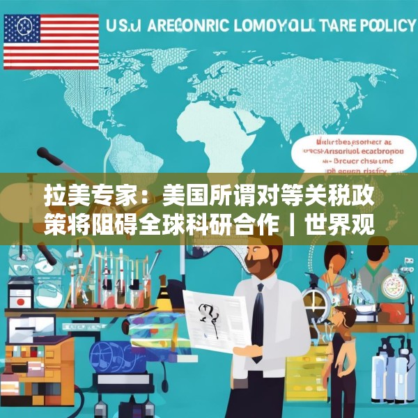 拉美专家：美国所谓对等关税政策将阻碍全球科研合作｜世界观
