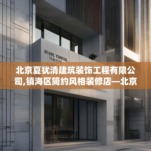 北京夏犹清建筑装饰工程有限公司,镇海区简约风格装修店—北京夏犹清建筑装饰工程有限公司553.a429b430c433fgy.440poiy