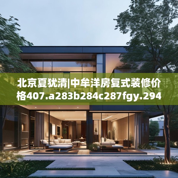 北京夏犹清|中牟洋房复式装修价格407.a283b284c287fgy.294cvcx