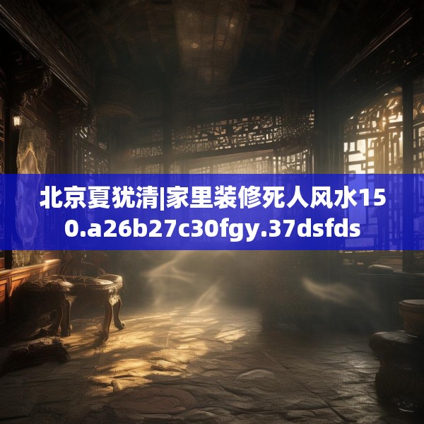 北京夏犹清|家里装修死人风水150.a26b27c30fgy.37dsfds