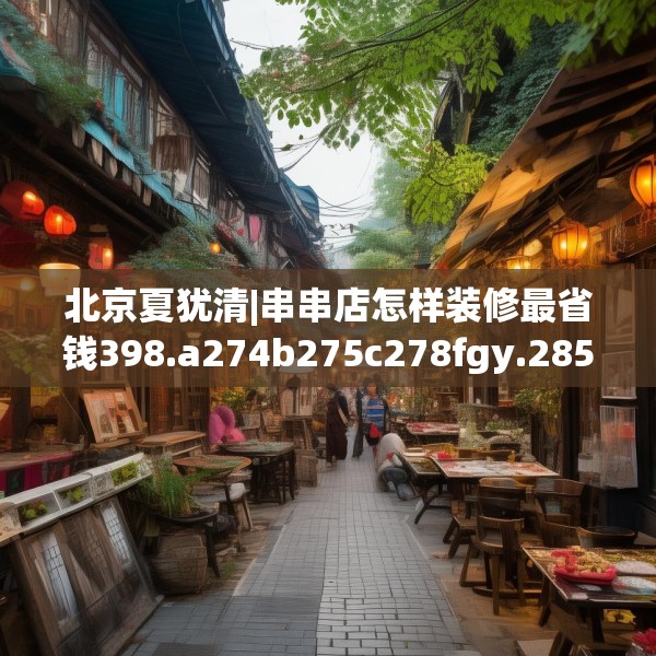 北京夏犹清|串串店怎样装修最省钱398.a274b275c278fgy.28576669