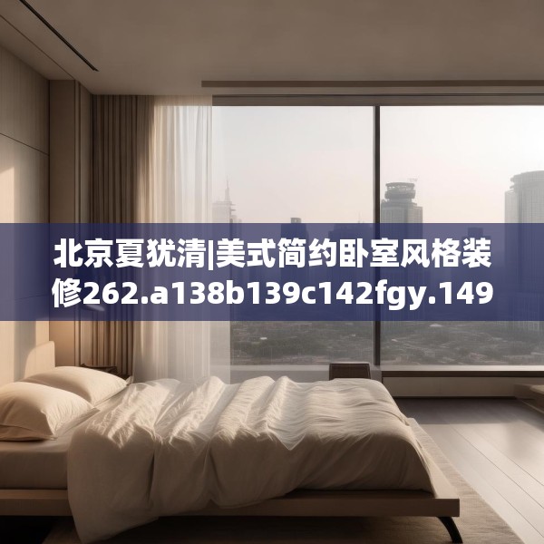 北京夏犹清|美式简约卧室风格装修262.a138b139c142fgy.149sdA