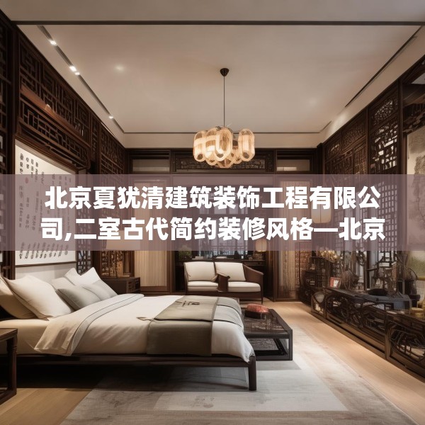 北京夏犹清建筑装饰工程有限公司,二室古代简约装修风格—北京夏犹清建筑装饰工程有限公司411.a287b288c291fgy.298fhsg