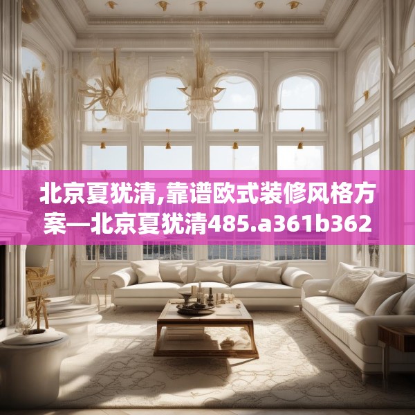 北京夏犹清,靠谱欧式装修风格方案—北京夏犹清485.a361b362c365fgy.372bnbn