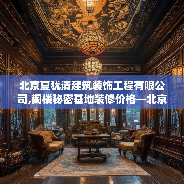 北京夏犹清建筑装饰工程有限公司,阁楼秘密基地装修价格—北京夏犹清建筑装饰工程有限公司144.a20b21c24fgy.31nbn