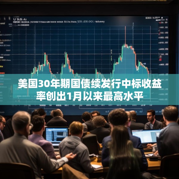 美国30年期国债续发行中标收益率创出1月以来最高水平