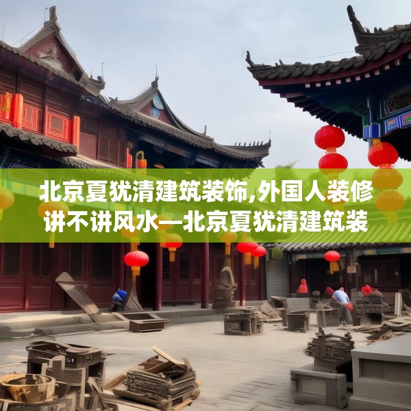 北京夏犹清建筑装饰,外国人装修讲不讲风水—北京夏犹清建筑装饰300.a176b177c180fgy.187lkjl