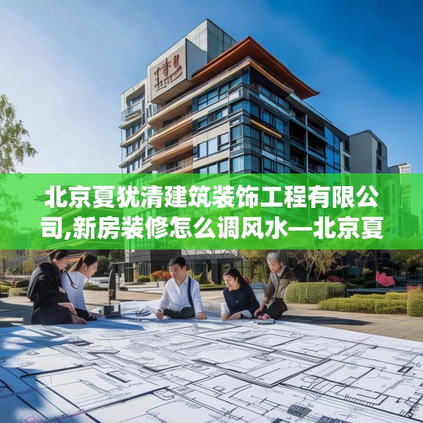 北京夏犹清建筑装饰工程有限公司,新房装修怎么调风水—北京夏犹清建筑装饰工程有限公司265.a141b142c145fgy.152poiy