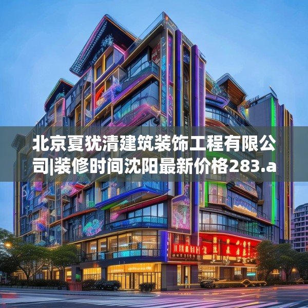 北京夏犹清建筑装饰工程有限公司|装修时间沈阳最新价格283.a159b160c163fgy.170poiy
