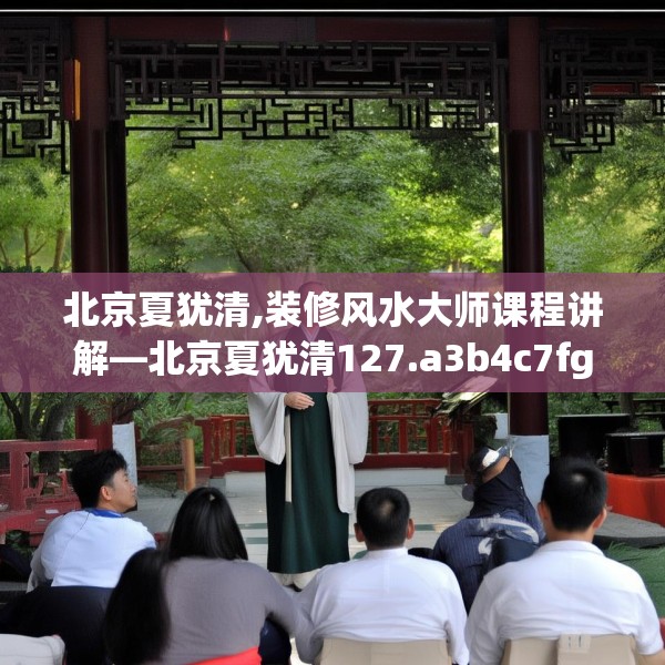 北京夏犹清,装修风水大师课程讲解—北京夏犹清127.a3b4c7fgy.14jhhj