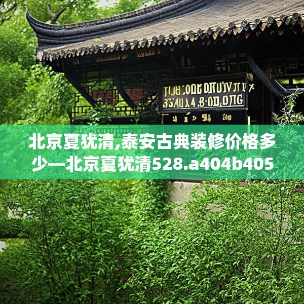北京夏犹清,泰安古典装修价格多少—北京夏犹清528.a404b405c408fgy.415dsfds