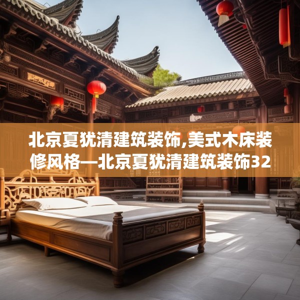 北京夏犹清建筑装饰,美式木床装修风格—北京夏犹清建筑装饰321.a197b198c201fgy.208fhsg