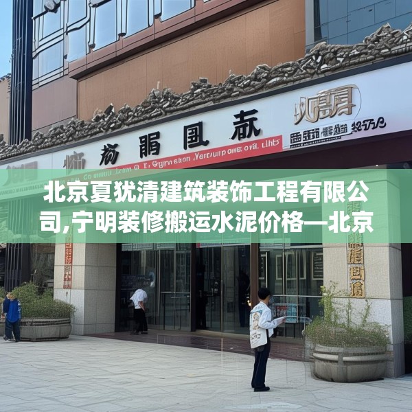 北京夏犹清建筑装饰工程有限公司,宁明装修搬运水泥价格—北京夏犹清建筑装饰工程有限公司148.a24b25c28fgy.35htyj