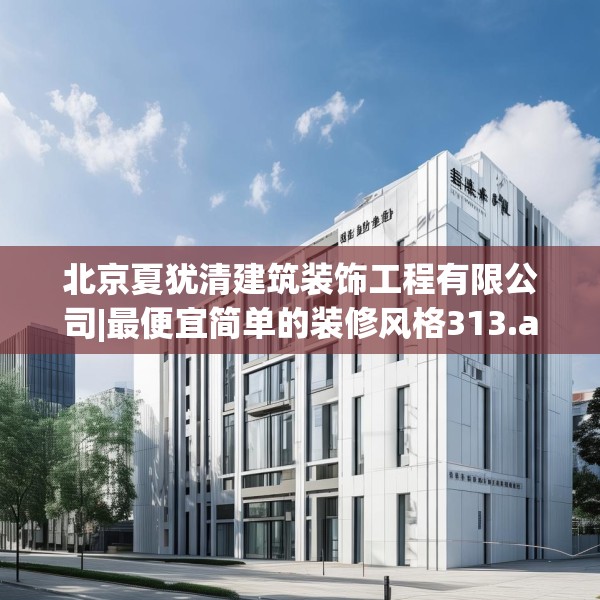 北京夏犹清建筑装饰工程有限公司|最便宜简单的装修风格313.a189b190c193fgy.200fdsfds