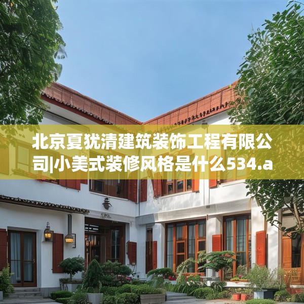 北京夏犹清建筑装饰工程有限公司|小美式装修风格是什么534.a410b411c414fgy.421lkjl