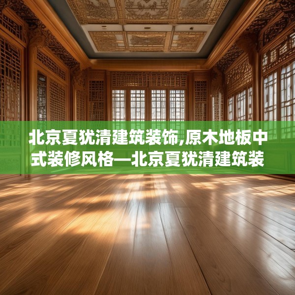 北京夏犹清建筑装饰,原木地板中式装修风格—北京夏犹清建筑装饰606.a482b483c486fgy.493lkjl