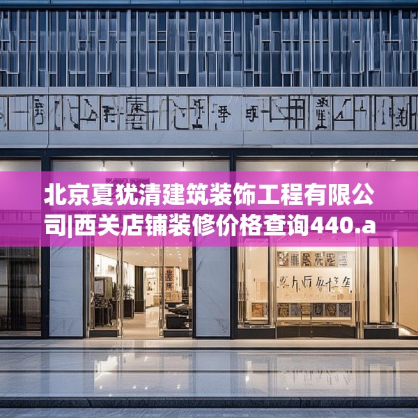 北京夏犹清建筑装饰工程有限公司|西关店铺装修价格查询440.a316b317c320fgy.327wew