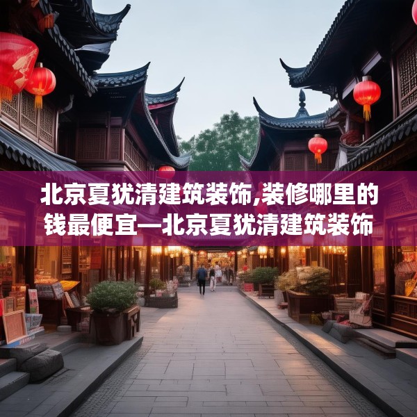 北京夏犹清建筑装饰,装修哪里的钱最便宜—北京夏犹清建筑装饰289.a165b166c169fgy.176jhhj