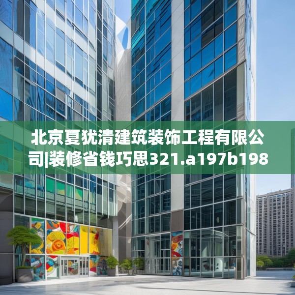 北京夏犹清建筑装饰工程有限公司|装修省钱巧思321.a197b198c201fgy.208fhsg
