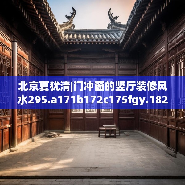 北京夏犹清|门冲窗的竖厅装修风水295.a171b172c175fgy.182fdsfds