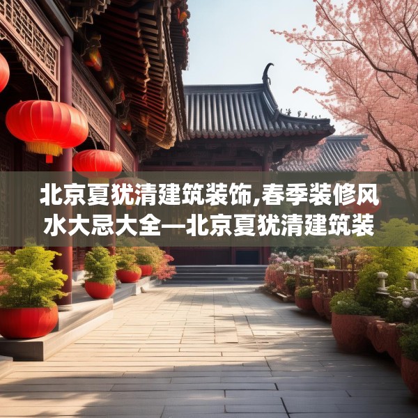 北京夏犹清建筑装饰,春季装修风水大忌大全—北京夏犹清建筑装饰461.a337b338c341fgy.348cvcx