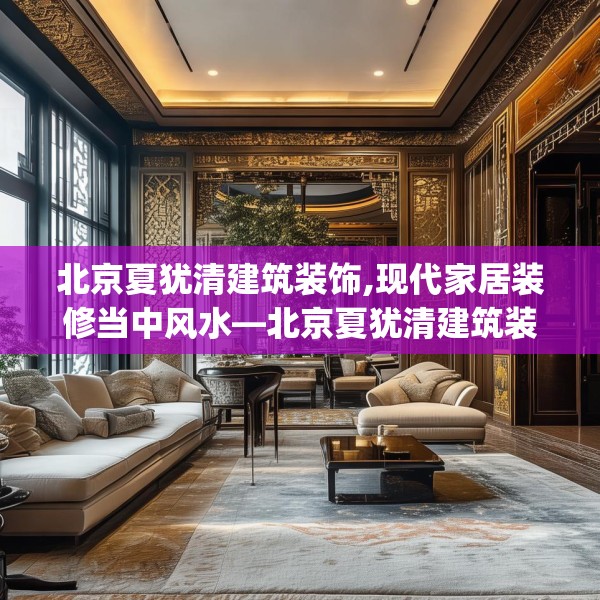 北京夏犹清建筑装饰,现代家居装修当中风水—北京夏犹清建筑装饰281.a157b158c161fgy.168cvcx