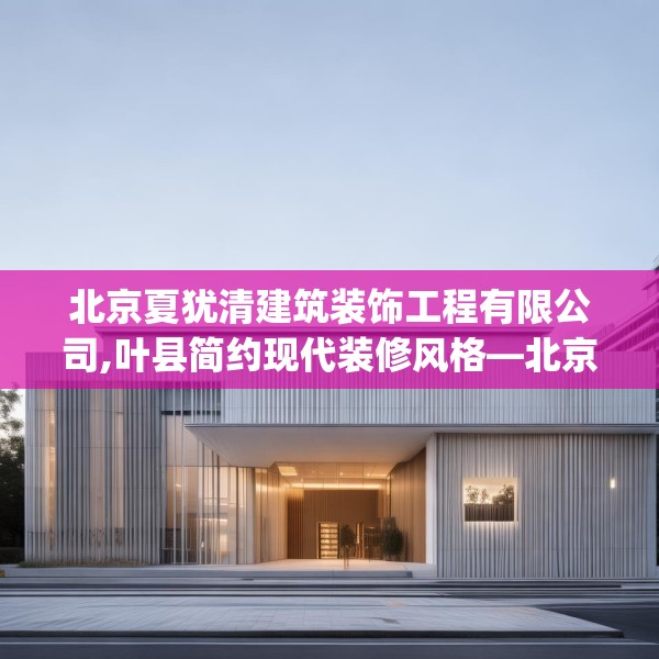 北京夏犹清建筑装饰工程有限公司,叶县简约现代装修风格—北京夏犹清建筑装饰工程有限公司456.a332b333c336fgy.343dsfds