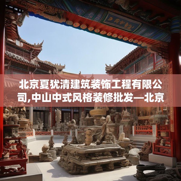 北京夏犹清建筑装饰工程有限公司,中山中式风格装修批发—北京夏犹清建筑装饰工程有限公司291.a167b168c171fgy.178uyk