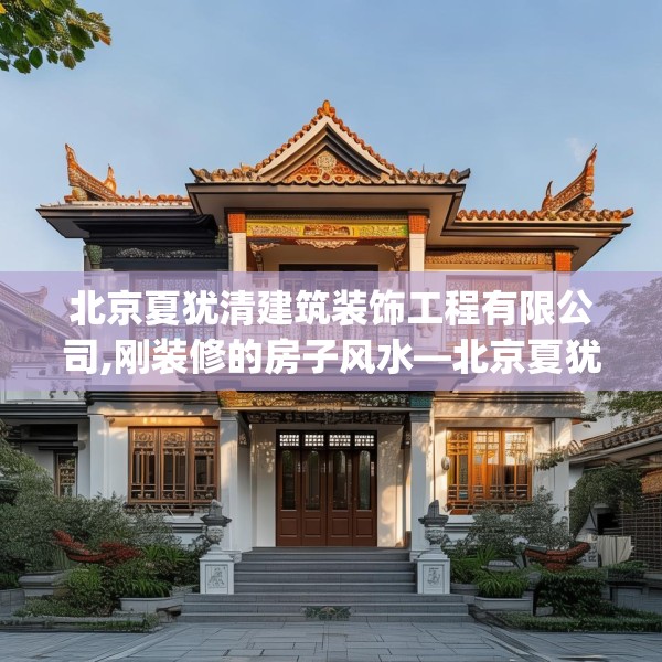 北京夏犹清建筑装饰工程有限公司,刚装修的房子风水—北京夏犹清建筑装饰工程有限公司469.a345b346c349fgy.356jhhj