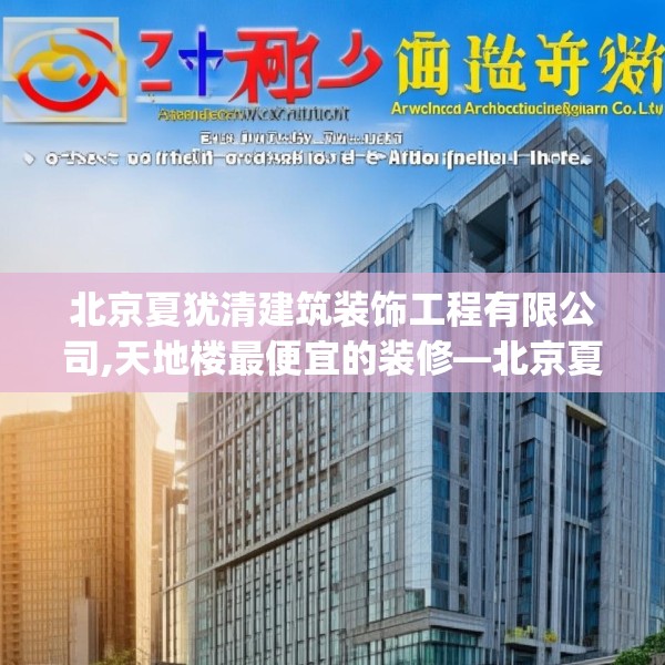 北京夏犹清建筑装饰工程有限公司,天地楼最便宜的装修—北京夏犹清建筑装饰工程有限公司235.a111b112c115fgy.122jhhj