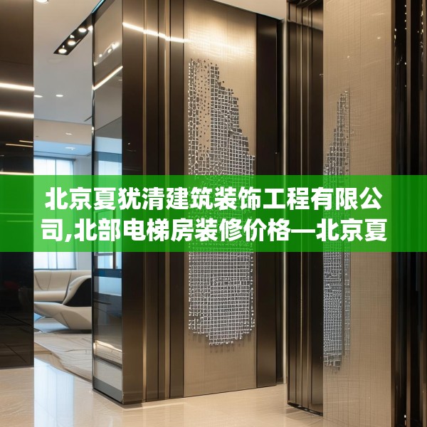 北京夏犹清建筑装饰工程有限公司,北部电梯房装修价格—北京夏犹清建筑装饰工程有限公司458.a334b335c338fgy.345wew