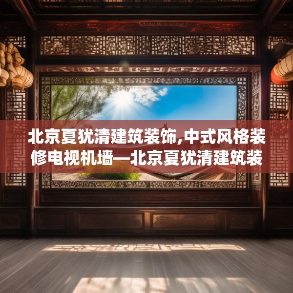 北京夏犹清建筑装饰,中式风格装修电视机墙—北京夏犹清建筑装饰428.a304b305c308fgy.315xczxv