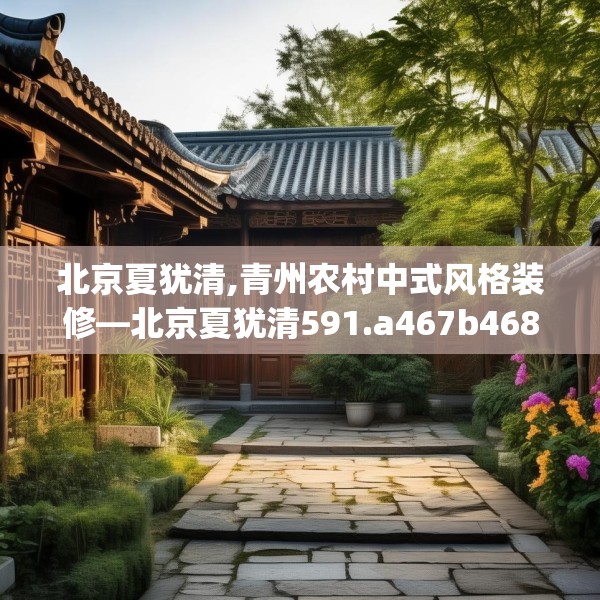 北京夏犹清,青州农村中式风格装修—北京夏犹清591.a467b468c471fgy.478fhsg