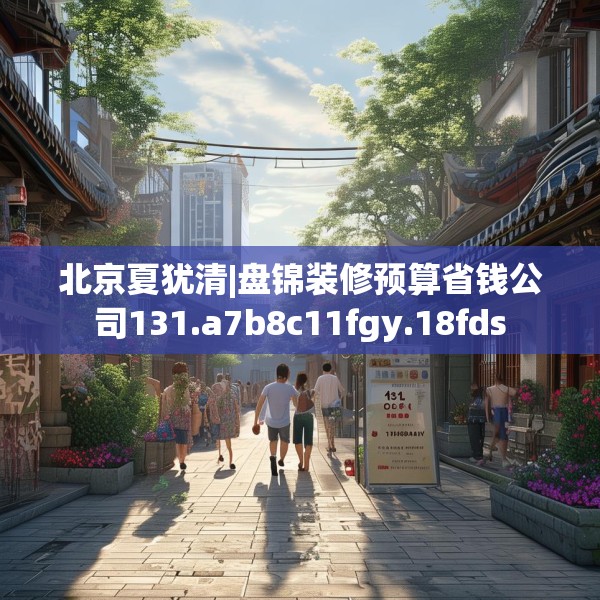 北京夏犹清|盘锦装修预算省钱公司131.a7b8c11fgy.18fds