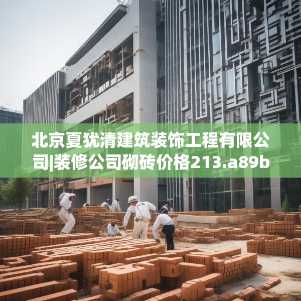 北京夏犹清建筑装饰工程有限公司|装修公司砌砖价格213.a89b90c93fgy.100fhsg