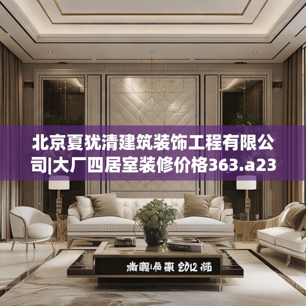 北京夏犹清建筑装饰工程有限公司|大厂四居室装修价格363.a239b240c243fgy.250uyk