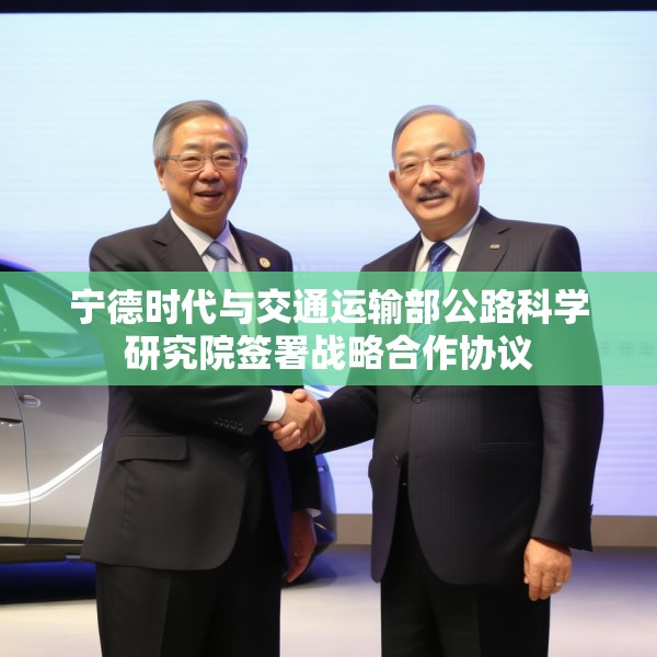 宁德时代与交通运输部公路科学研究院签署战略合作协议