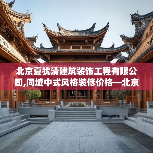 北京夏犹清建筑装饰工程有限公司,同城中式风格装修价格—北京夏犹清建筑装饰工程有限公司584.a460b461c464fgy.471wew