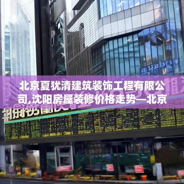 北京夏犹清建筑装饰工程有限公司,沈阳房屋装修价格走势—北京夏犹清建筑装饰工程有限公司329.a205b206c209fgy.216fds