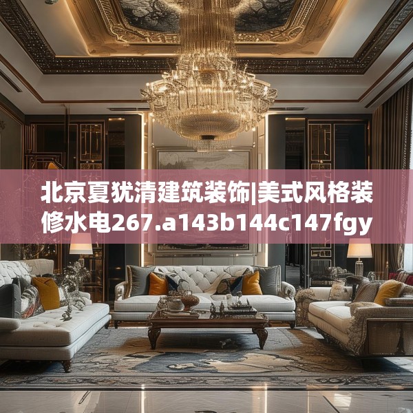 北京夏犹清建筑装饰|美式风格装修水电267.a143b144c147fgy.154fhsg