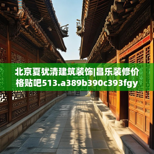 北京夏犹清建筑装饰|昌乐装修价格贴吧513.a389b390c393fgy.400fghfd