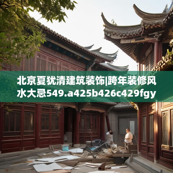 北京夏犹清建筑装饰|跨年装修风水大忌549.a425b426c429fgy.436fghfd