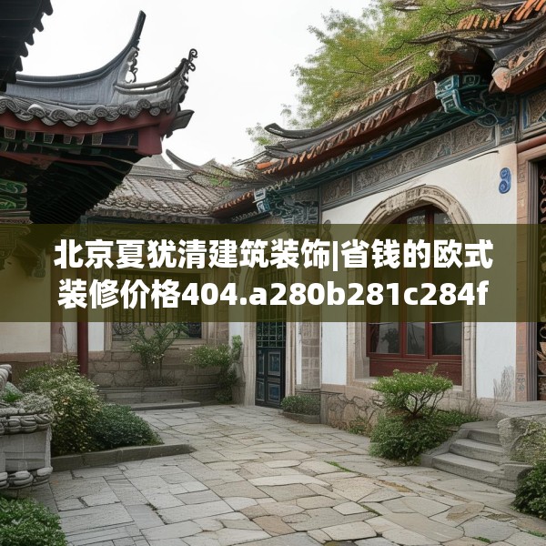 北京夏犹清建筑装饰|省钱的欧式装修价格404.a280b281c284fgy.291wew