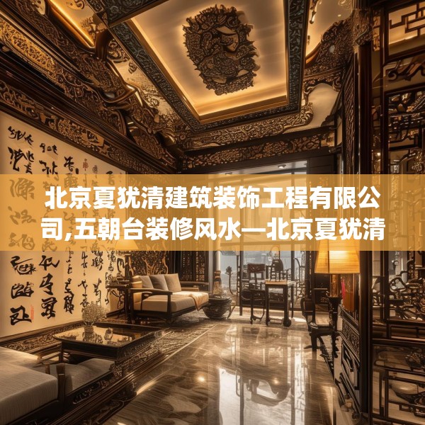 北京夏犹清建筑装饰工程有限公司,五朝台装修风水—北京夏犹清建筑装饰工程有限公司433.a309b310c313fgy.320jhhj