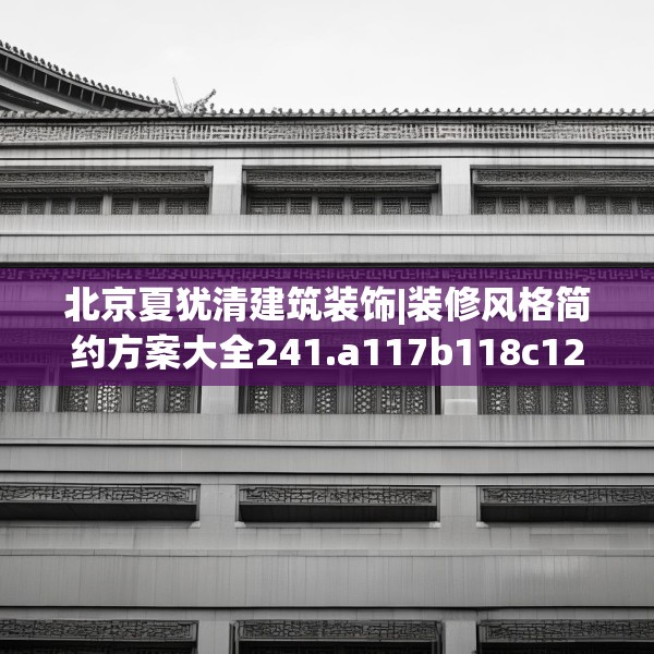 北京夏犹清建筑装饰|装修风格简约方案大全241.a117b118c121fgy.128fdsfds